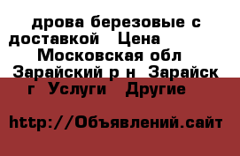 дрова березовые с доставкой › Цена ­ 1 790 - Московская обл., Зарайский р-н, Зарайск г. Услуги » Другие   